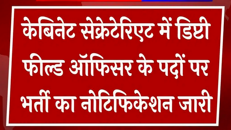 केबिनेट सेक्रेटेरिएट में डिप्टी फील्ड ऑफिसर के पदों पर भर्ती का नोटिफिकेशन जारी